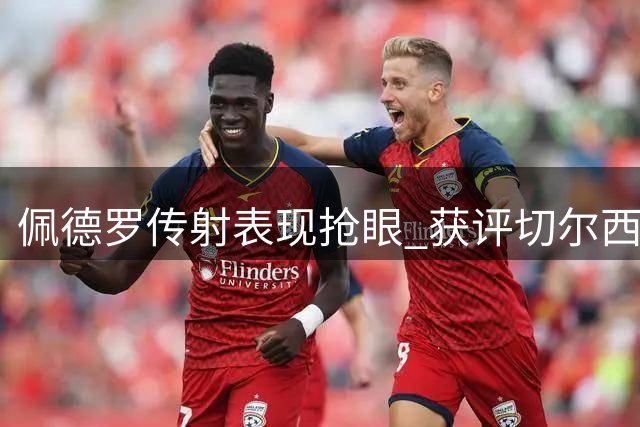佩德罗传射表现抢眼 获评切尔西胜富勒姆之战最佳球员