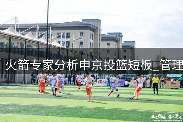 火箭专家分析申京投篮短板 管理层或倾向阿门