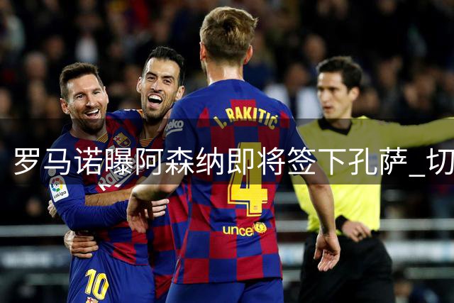 罗马诺曝阿森纳即将签下孔萨 切尔西续约佩德罗进入倒计时