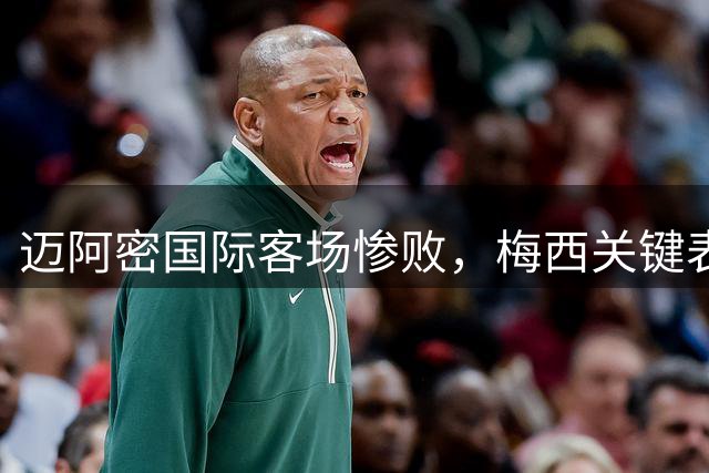迈阿密国际客场惨败，梅西关键表现一览