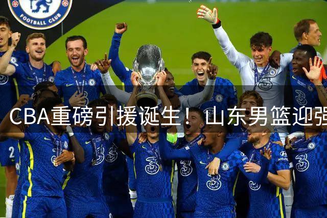 CBA重磅引援诞生！山东男篮迎强将，2张护身符在手，赛季仍存变数